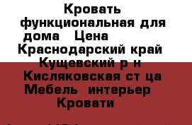 Кровать функциональная для дома › Цена ­ 17 000 - Краснодарский край, Кущевский р-н, Кисляковская ст-ца Мебель, интерьер » Кровати   